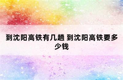 到沈阳高铁有几趟 到沈阳高铁要多少钱